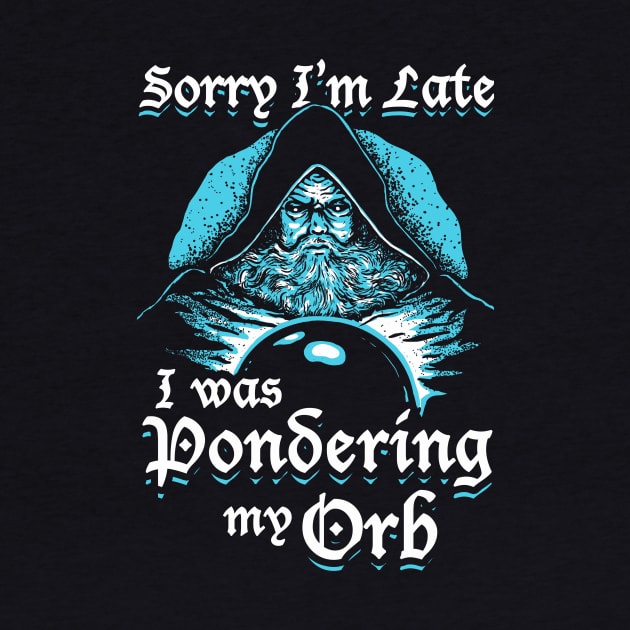 Sorry I'm Late I Was Pondering My Orb by dumbshirts